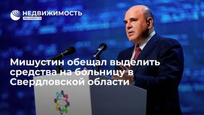 Евгений Куйвашев - Михаил Мишустин - Мишустин обещал выделить средства на больницу в Свердловской области - realty.ria.ru - Россия - Екатеринбург - Свердловская обл. - Строительство