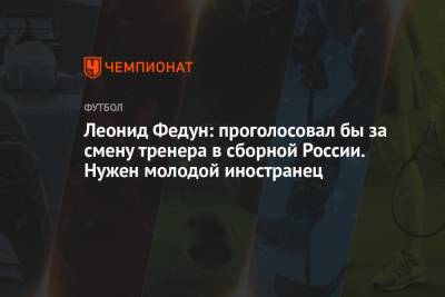 Станислав Черчесов - Леонид Федун - Леонид Федун: проголосовал бы за смену тренера в сборной России. Нужен молодой иностранец - championat.com - Москва - Россия