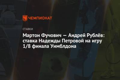 Андрей Рублев - Надежда Петрова - Мартон Фучович - Мартон Фучович — Андрей Рублёв: ставка Надежды Петровой на игру 1/8 финала Уимблдона - championat.com