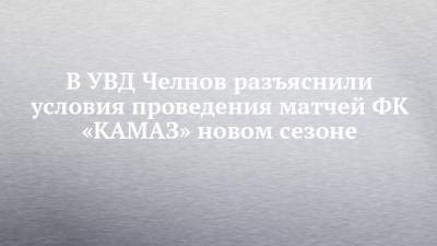 В УВД Челнов разъяснили условия проведения матчей ФК «КАМАЗ» новом сезоне - chelny-izvest.ru - Россия - Набережные Челны