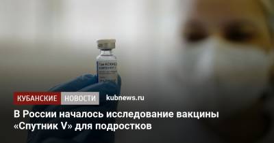 Анастасия Ракова - В России началось исследование вакцины «Спутник V» для подростков - kubnews.ru - Москва - Россия