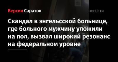 Роман Грибов - Скандал в энгельсской больнице, где больного мужчину уложили на пол, вызвал широкий резонанс на федеральном уровне - nversia.ru - Москва - Саратовская обл.