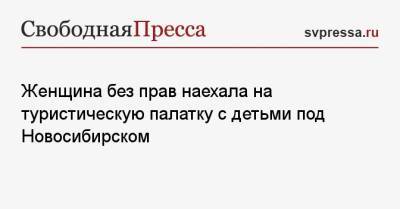 Женщина без прав наехала на туристическую палатку с детьми под Новосибирском - svpressa.ru - Новосибирск - Новосибирская обл. - район Искитимский