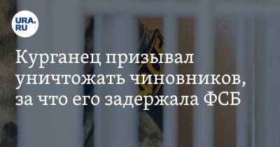 Курганец призывал уничтожать чиновников, за что его задержала ФСБ - ura.news - Россия - Екатеринбург - Курганская обл.