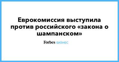 Еврокомиссия выступила против российского «закона о шампанском» - forbes.ru