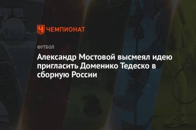 Александр Мостовой - Доменико Тедеско - Александр Мостовой высмеял идею пригласить Доменико Тедеско в сборную России - championat.com - Россия