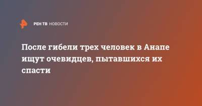 После гибели трех человек в Анапе ищут очевидцев, пытавшихся их спасти - ren.tv - Анапа - Черное Море