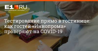 Артем Устюжанин - Тестирование прямо в гостинице: как гостей «Иннопрома» проверяют на COVID-19 - e1.ru - Екатеринбург