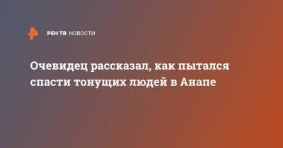 Очевидец рассказал, как пытался спасти тонущих людей в Анапе - ren.tv - Анапа - Краснодарский край
