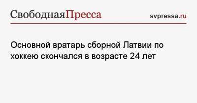 Основной вратарь сборной Латвии по хоккею скончался в возрасте 24 лет - svpressa.ru - Россия - Белоруссия - Канада - Латвия