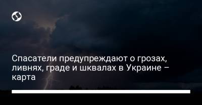 Спасатели предупреждают о грозах, ливнях, граде и шквалах в Украине – карта - liga.net - Украина