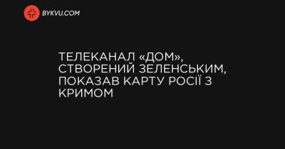 Телеканал «Дом», створений Зеленським, показав карту Росії з Кримом - bykvu.com - Украина - Росія
