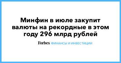 Минфин в июле закупит валюты на рекордные в этом году 296 млрд рублей - forbes.ru - Россия