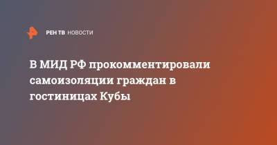 В МИД РФ прокомментировали самоизоляции граждан в гостиницах Кубы - ren.tv - Россия - Куба