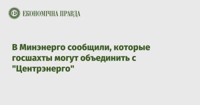 Максим Немчинов - В Минэнерго сообщили, которые госшахты могут объединить с "Центрэнерго" - epravda.com.ua - Украина