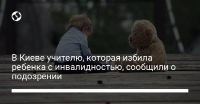 В Киеве учителю, которая избила ребенка с инвалидностью, сообщили о подозрении - liga.net - Украина - Киев