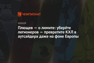 Владимир Плющев - Плющев — о лимите: уберёте легионеров — превратите КХЛ в аутсайдера даже на фоне Европы - championat.com - Россия