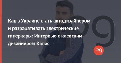 Как в Украине стать автодизайнером и разрабатывать электрические гиперкары: Интервью с киевским дизайнером Rimac - thepage.ua - Украина