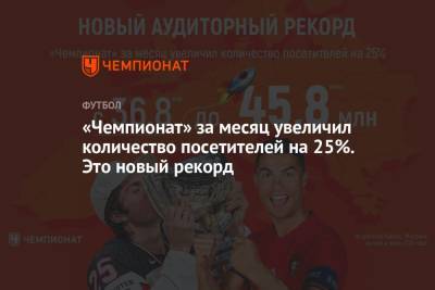 «Чемпионат» за месяц увеличил количество посетителей на 25%. Это новый рекорд - championat.com - Россия