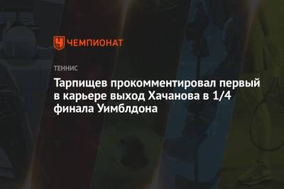 Шамиль Тарпищев - Карен Хачанов - Тарпищев прокомментировал первый в карьере выход Хачанова в 1/4 финала Уимблдона - championat.com - Россия
