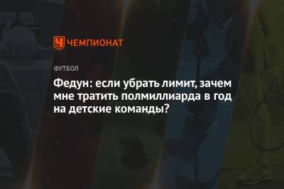 Леонид Федун - Федун: если убрать лимит, зачем мне тратить полмиллиарда в год на детские команды? - championat.com - Россия