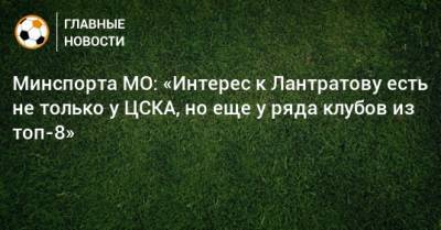 Роман Терюшков - Илья Лантратов - Минспорта МО: «Интерес к Лантратову есть не только у ЦСКА, но еще у ряда клубов из топ-8» - bombardir.ru