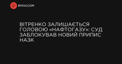Вітренко залишається головою «Нафтогазу»: суд заблокував новий припис НАЗК - bykvu.com - Украина