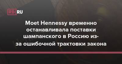 Moet Hennessy временно останавливала поставки шампанского в Россию из-за ошибочной трактовки закона - rb.ru - Россия