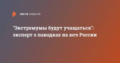Александр Шувалов - "Экстремумы будут учащаться": эксперт о паводках на юге России - ren.tv - Россия - Крым - Севастополь - Кавказ