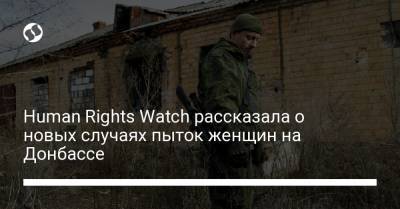 Human Rights Watch рассказала о новых случаях пыток женщин на Донбассе - liga.net - Украина - ДНР