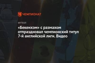 «Бекенхэм» с размахом отпраздновал чемпионский титул 7-й английской лиги. Видео - championat.com - Англия - Италия - Лондон - Испания - Дания