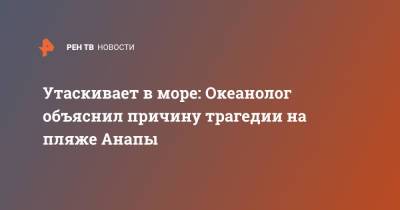Утаскивает в море: Океанолог объяснил причину трагедии на пляже Анапы - ren.tv - Россия - Анапа - Черное Море