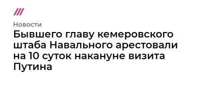 Владимир Путин - Сергей Цивилев - Бывшего главу кемеровского штаба Навального арестовали на 10 суток накануне визита Путина - tvrain.ru - Кемерово