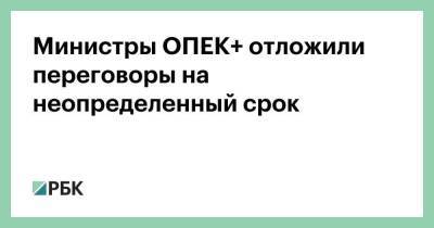 Министры ОПЕК+ отложили переговоры на неопределенный срок - smartmoney.one - Россия