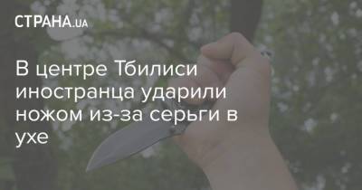 В центре Тбилиси иностранца ударили ножом из-за серьги в ухе - strana.ua - Украина - Грузия - Тбилиси