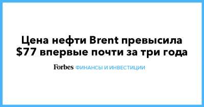 Цена нефти Brent превысила $77 впервые почти за три года - forbes.ru - Россия - Лондон - Эмираты