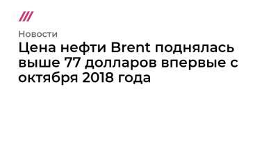 Цена нефти Brent поднялась выше 77 долларов впервые с октября 2018 года - tvrain.ru - Эмираты