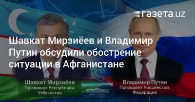 Владимир Путин - Дмитрий Песков - Шавкат Мирзиеев - Шавкат Мирзиёев и Владимир Путин обсудили обострение ситуации в Афганистане - gazeta.uz - Москва - Россия - США - Узбекистан - Афганистан