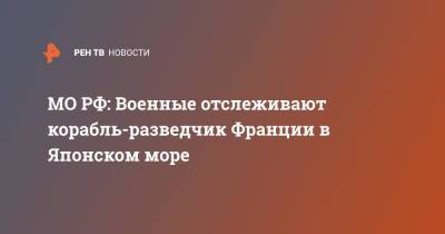 МО РФ: Военные отслеживают корабль-разведчик Франции в Японском море - ren.tv - Россия - Франция - Минобороны