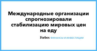 Международные организации спрогнозировали стабилизацию мировых цен на еду - forbes.ru - Китай - Продовольствие