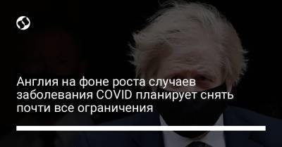 Борис Джонсон - Англия на фоне роста случаев заболевания COVID планирует снять почти все ограничения - liga.net - Украина - Англия