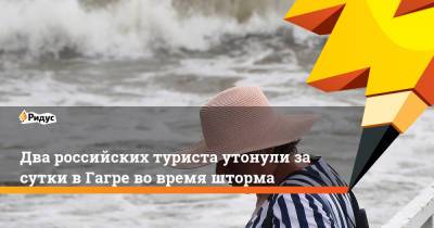 Два российских туриста утонули за сутки в Гагре во время шторма - ridus.ru - Набережные Челны - Апсны - Пятигорск