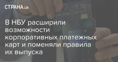 В НБУ расширили возможности корпоративных платежных карт и поменяли правила их выпуска - strana.ua - Украина