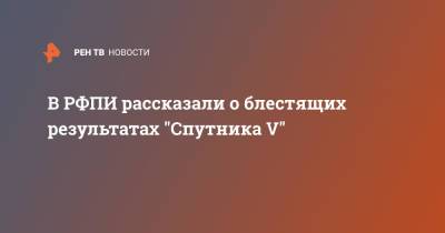 Кирилл Дмитриев - В РФПИ рассказали о блестящих результатах "Спутника V" - ren.tv - Россия