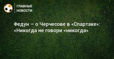 Станислав Черчесов - Леонид Федун - Федун – о Черчесове в «Спартаке»: «Никогда не говори «никогда» - bombardir.ru