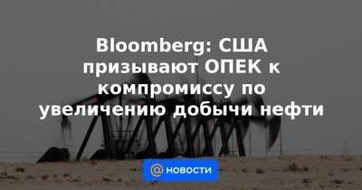 Bloomberg: США призывают ОПЕК к компромиссу по увеличению добычи нефти - news.mail.ru - США - Вашингтон