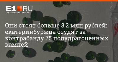 Они стоят больше 3,2 млн рублей: екатеринбуржца осудят за контрабанду 75 полудрагоценных камней - e1.ru - Екатеринбург - Уральск