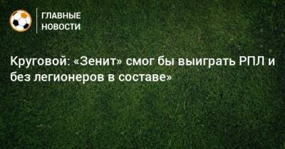 Данил Круговой - Круговой: «Зенит» смог бы выиграть РПЛ и без легионеров в составе» - bombardir.ru - Тамбов