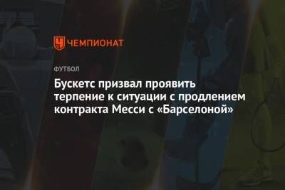 Серхио Бускетс - Бускетс призвал проявить терпение к ситуации с продлением контракта Месси с «Барселоной» - championat.com