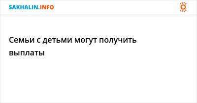 Владимир Путин - Семьи с детьми могут получить выплаты - sakhalin.info